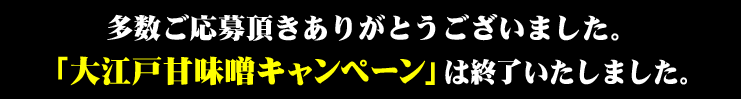 多数ご応募頂きありがとうございました。「大江戸甘味噌キャンペーン」は終了いたしました。