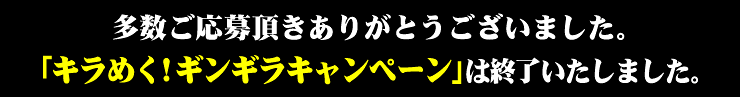 多数ご応募頂きありがとうございました。「キラめく!ギンギラキャンペーン」は終了いたしました。