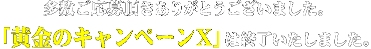 多数ご応募頂きありがとうございました。「黄金のキャンペーンX」は終了いたしました。