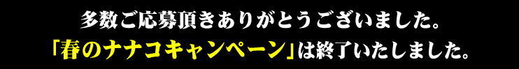 多数ご応募頂きありがとうございました。「春のナナコキャンペーン」は終了いたしました。