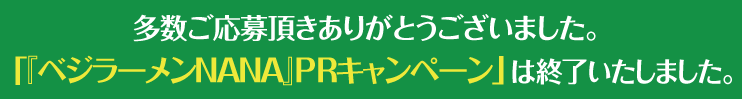 多数ご来店頂きありがとうございました。「『ベジラーメンNANA』PRキャンペーン」は終了いたしました。