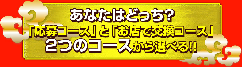 あなたはどっち?「応募コース」と「お店で交換コース」2つのコースから選べる!!