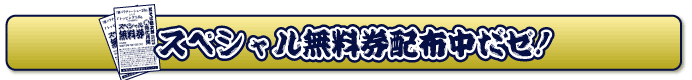 スペシャル無料券配布中だゼ!