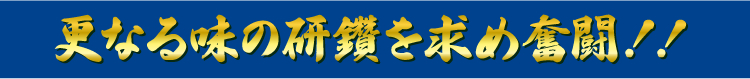 更なる味の研鑽を求め奮闘!!