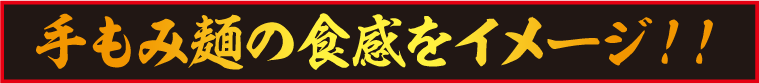 手もみ麺の食感をイメージ!!