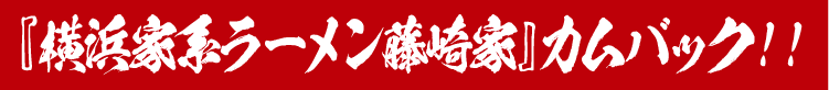 『横浜家系ラーメン藤崎家』カムバック!!