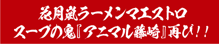 花月嵐ラーメンマエストロスープの鬼『アニマル藤崎』再び!!