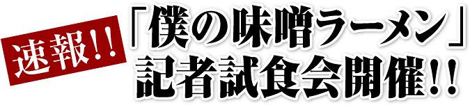 速報!!「僕の味噌ラーメン」記者試食会開催!!