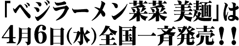 「ベジラーメン菜菜美麺」は4月6日(水)全国一斉発売!!